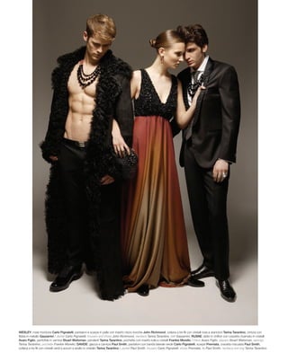 WESLEY: maxi montone Carlo Pignatelli, pantaloni e scarpe in pelle con inserto micro borchie John Richmond, collana a tre fili con cristalli rosa e arancioni Tarina Tarantino, cintura con
fibbia in metallo Gazzarrini / Jacket Carlo Pignatelli, trousers and shoes John Richmond, necklace Tarina Tarantino, belt Gazzarrini; RUSNE: abito in chiffon con corpetto ricamato in cristalli
Avaro Figlio, pantofole in vernice Stuart Weitzman, pendenti Tarina Tarantino, pochette con inserto tulle e cristalli Frankie Morello / Dress Avaro Figlio, slippers Stuart Weitzman, earrings
Tarina Tarantino, pochette Frankie Morello; DAVIDE: giacca e camicia Paul Smith, pantaloni con banda laterale verde Carlo Pignatelli, scarpe Premiata, cravatta maculata Paul Smith,
collana a tre fili con cristalli verdi e azzurri e anello in cristallo Tarina Tarantino / Jacket Paul Smith, trousers Carlo Pignatelli, shoes Premiata, tie Paul Smith, necklace and ring Tarina Tarantino
 