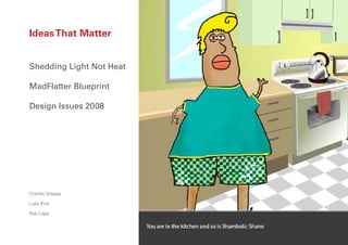 Ideas That Matter


Shedding Light Not Heat

MadFlatter Blueprint

Design Issues 2008




Charles Sheppa

Luke Pirie

Rob Cape

                          1
 