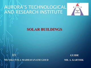 AURORA’S TECHNOLOGICAL
AND RESEARCH INSTITUTE
SOLAR BUILDINGS
BY GUIDE
MUNIKUNTLA MADHAVANATH GOUD MR. A. KARTHIK
 