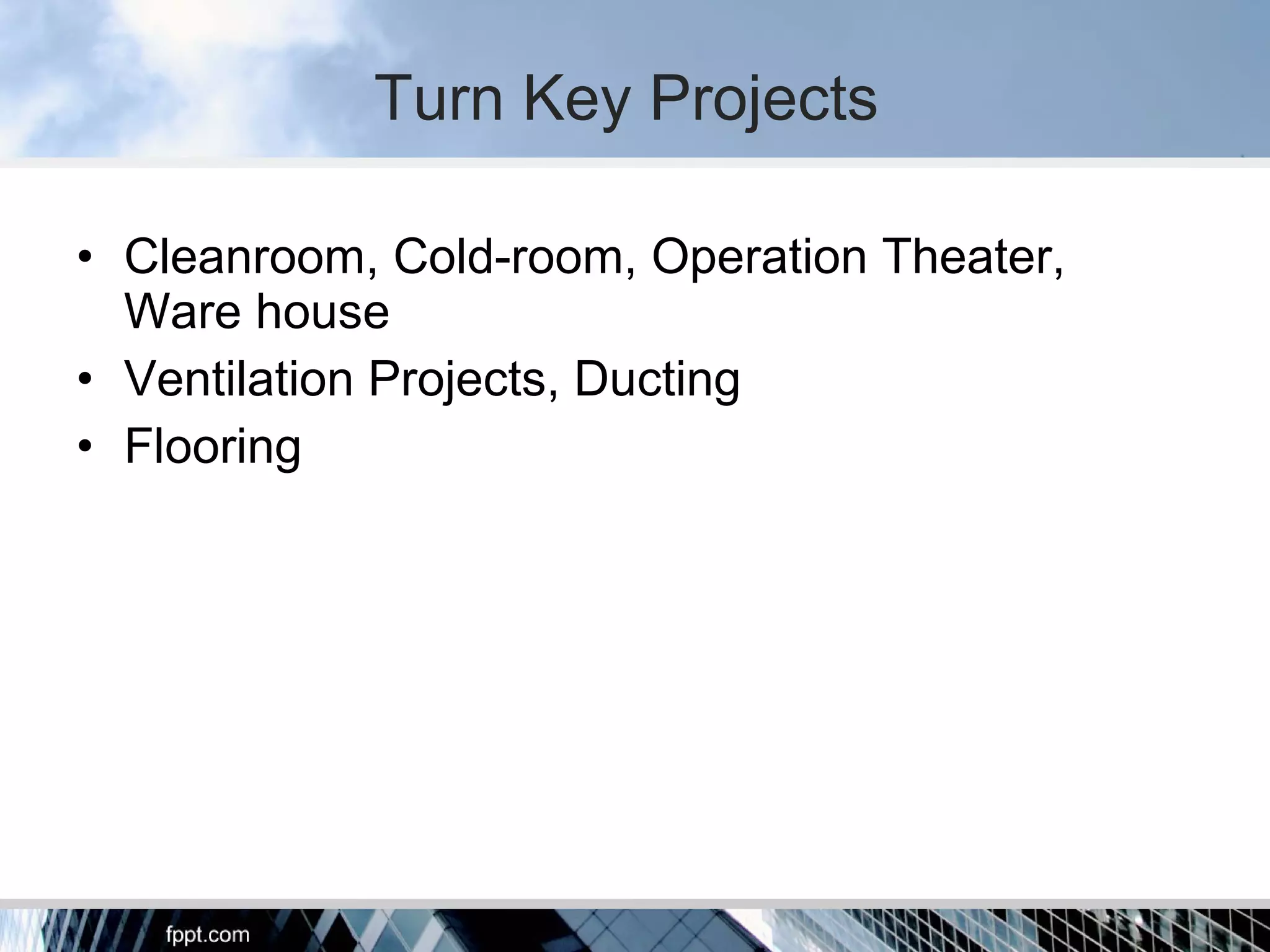 • Cleanroom, Cold-room, Operation Theater,
Ware house
• Ventilation Projects, Ducting
• Flooring
Turn Key Projects
 