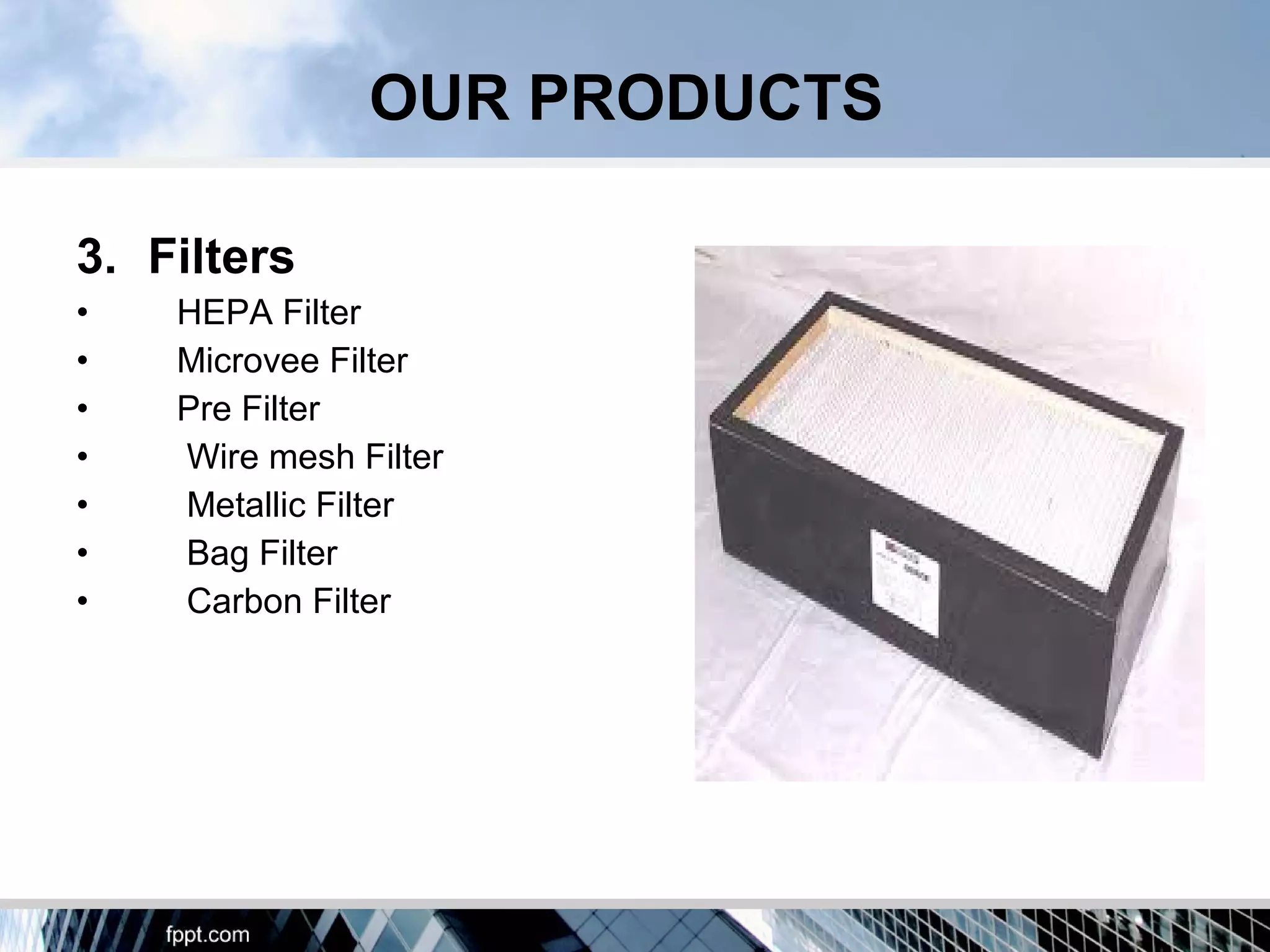 3. Filters
• HEPA Filter
• Microvee Filter
• Pre Filter
• Wire mesh Filter
• Metallic Filter
• Bag Filter
• Carbon Filter
OUR PRODUCTS
 