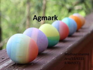 Agmark
Madhavi sharma
Jv-u/13/6311
B.Tech(F.T.)
 