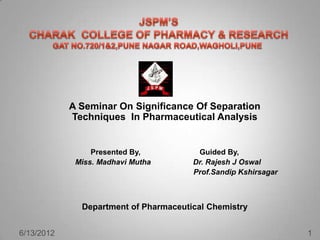 A Seminar On Significance Of Separation
            Techniques In Pharmaceutical Analysis


                 Presented By,          Guided By,
             Miss. Madhavi Mutha       Dr. Rajesh J Oswal
                                       Prof.Sandip Kshirsagar



              Department of Pharmaceutical Chemistry


6/13/2012                                                       1
 
