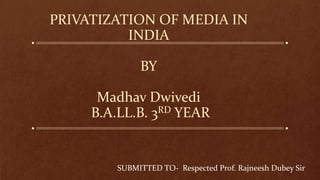 PRIVATIZATION OF MEDIA IN
INDIA
BY
Madhav Dwivedi
B.A.LL.B. 3RD YEAR
SUBMITTED TO- Respected Prof. Rajneesh Dubey Sir
 