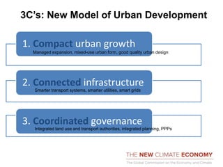 3C’s: New Model of Urban Development
1. Compact urban growth
2. Connected infrastructure
3. Coordinated governance
Managed expansion, mixed-use urban form, good quality urban design
Smarter transport systems, smarter utilities, smart grids
Integrated land use and transport authorities, integrated planning, PPPs
 