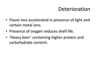 Deterioration
• Flavor loss accelerated in presence of light and
certain metal ions.
• Presence of oxygen reduces shelf life.
• ‘Heavy beer’ containing higher protein and
carbohydrate content.
 