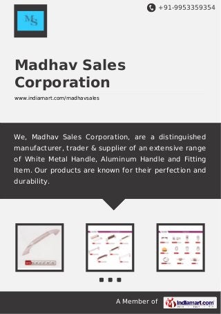 +91-9953359354

Madhav Sales
Corporation
www.indiamart.com/madhavsales

We, Madhav Sales Corporation, are a distinguished
manufacturer, trader & supplier of an extensive range
of White Metal Handle, Aluminum Handle and Fitting
Item. Our products are known for their perfection and
durability.

A Member of

 