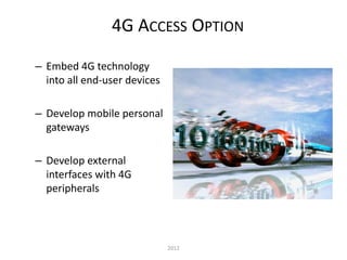 – Embed 4G technology
into all end-user devices
– Develop mobile personal
gateways
– Develop external
interfaces with 4G
peripherals
4G ACCESS OPTION
2012
 