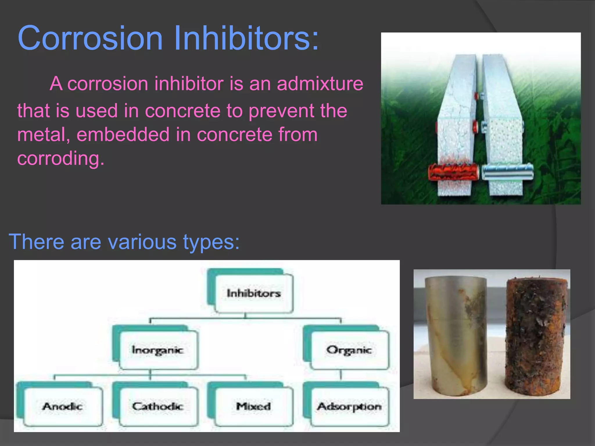 Corrosion Inhibitors:
A corrosion inhibitor is an admixture
that is used in concrete to prevent the
metal, embedded in concrete from
corroding.
There are various types:
 
