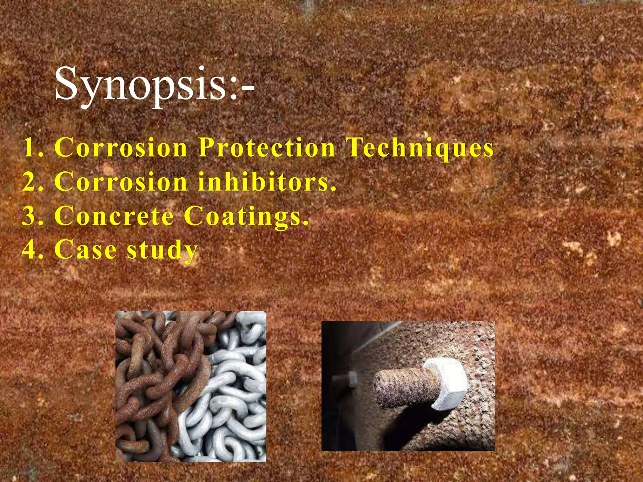 1. Corrosion Protection Techniques
2. Corrosion inhibitors.
3. Concrete Coatings.
4. Case study
Synopsis:-
 
