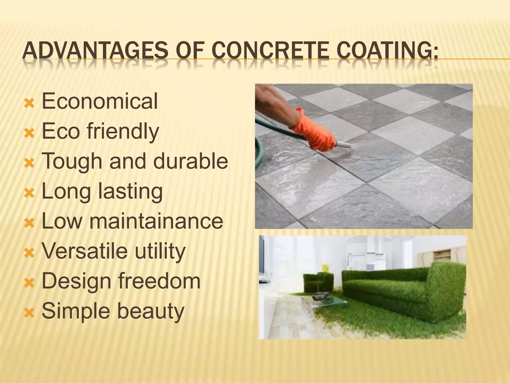 ADVANTAGES OF CONCRETE COATING:
 Economical
 Eco friendly
 Tough and durable
 Long lasting
 Low maintainance
 Versatile utility
 Design freedom
 Simple beauty
 