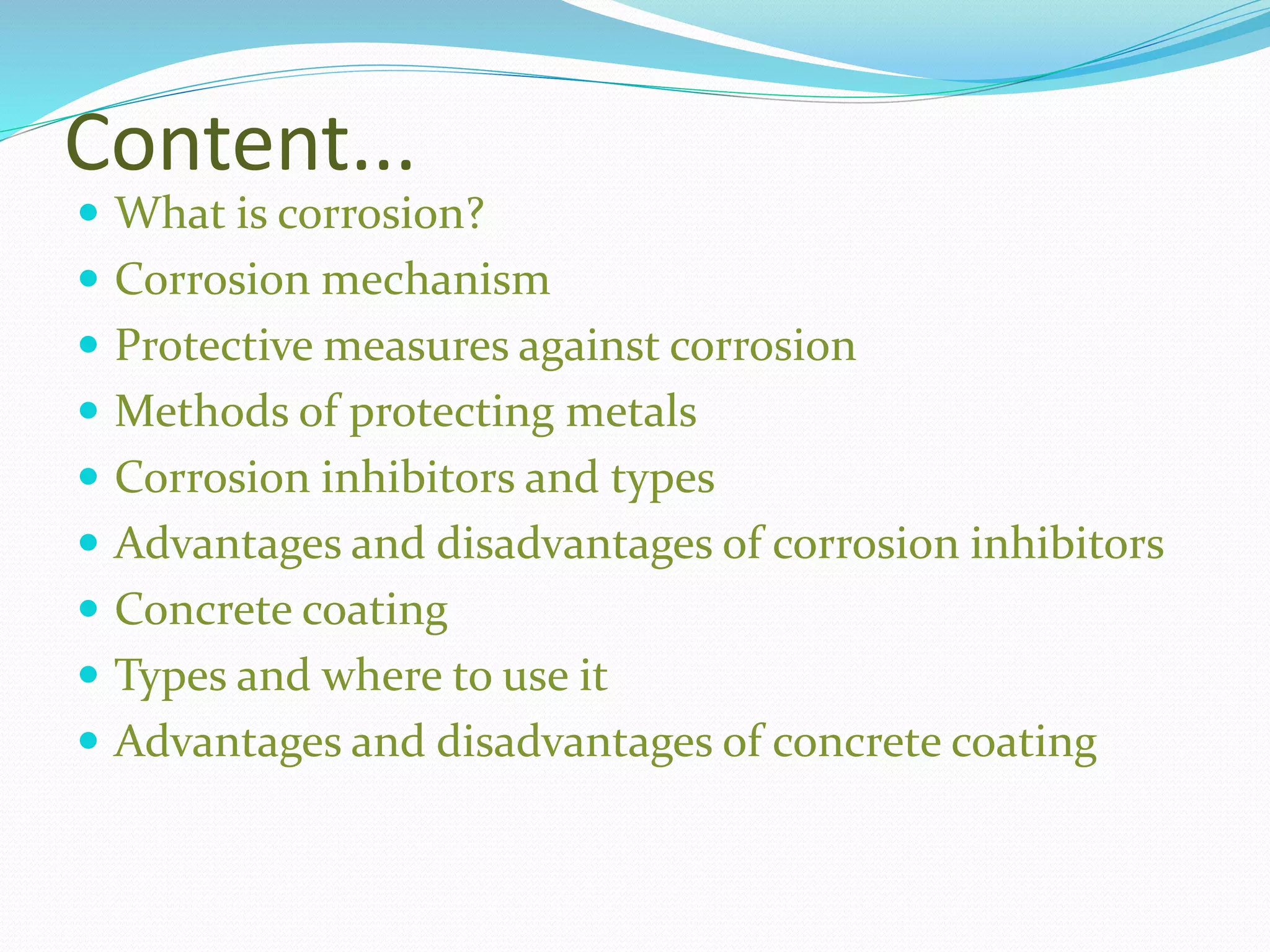 Content...
 What is corrosion?
 Corrosion mechanism
 Protective measures against corrosion
 Methods of protecting metals
 Corrosion inhibitors and types
 Advantages and disadvantages of corrosion inhibitors
 Concrete coating
 Types and where to use it
 Advantages and disadvantages of concrete coating
 