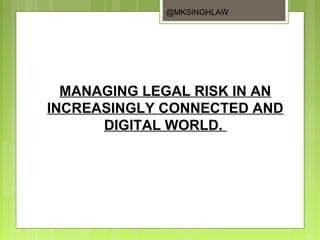 MANAGING LEGAL RISK IN AN
INCREASINGLY CONNECTED AND
DIGITAL WORLD.
@MKSINGHLAW
 