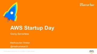© 2016, Amazon Web Services, Inc. or its Affiliates. All rights reserved.
© 2017, Amazon Web Services, Inc. or its Affiliates. All rights reserved.
Madhusudan Shekar
@madhushekar23
AWS Startup Day
Going Serverless
 