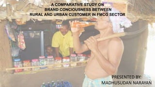 A COMPARATIVE STUDY ON
BRAND CONCIOUSNESS BETWEEN
RURAL AND URBAN CUSTOMER IN FMCG SECTOR
PRESENTED BY:
MADHUSUDAN NARAYAN
 