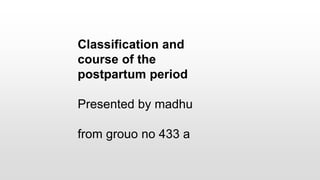 Classification and
course of the
postpartum period
Presented by madhu
from grouo no 433 a
 