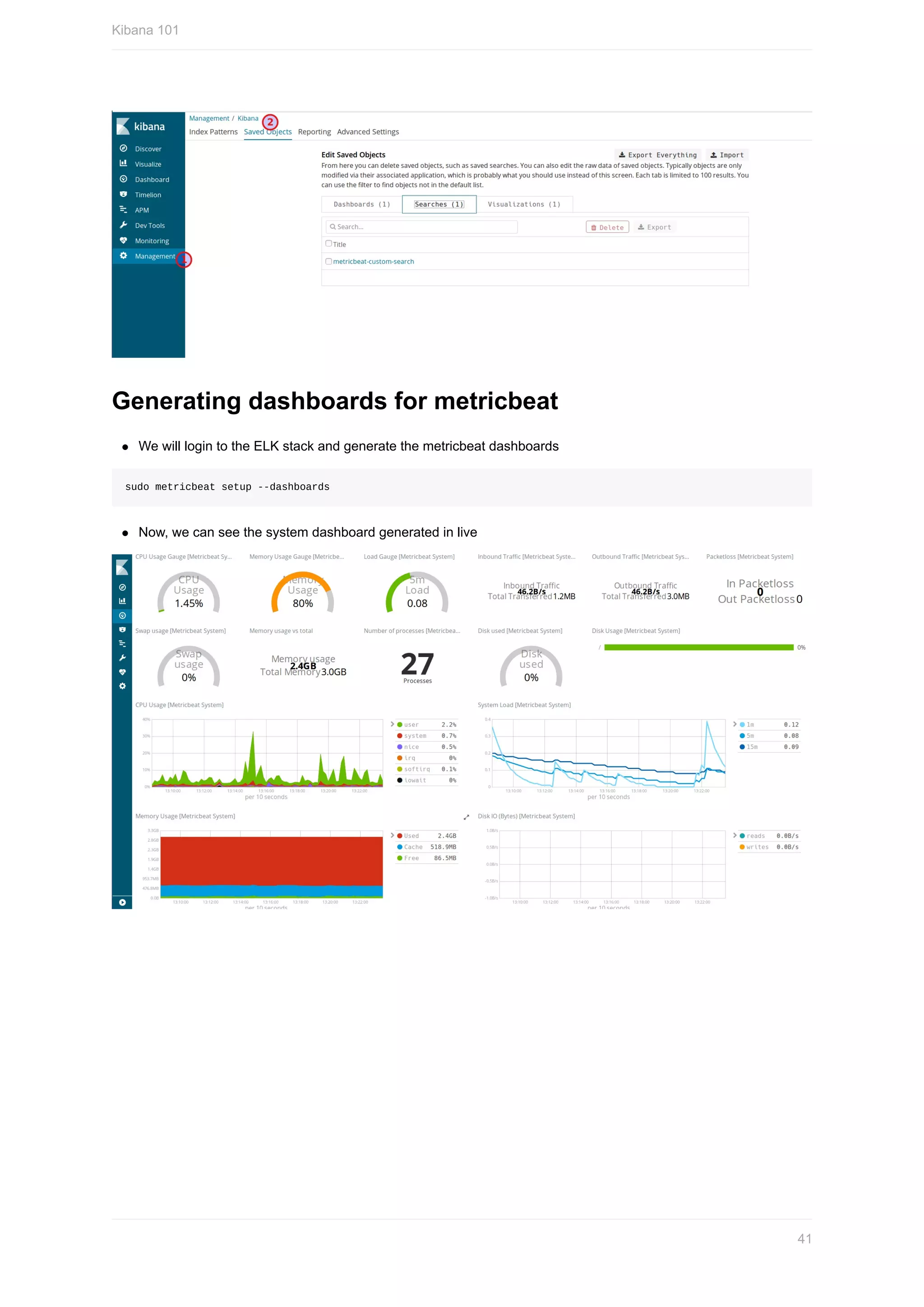 Generating	dashboards	for	metricbeat
We	will	login	to	the	ELK	stack	and	generate	the	metricbeat	dashboards
sudo	metricbeat	setup	--dashboards
Now,	we	can	see	the	system	dashboard	generated	in	live
Kibana	101
41
 