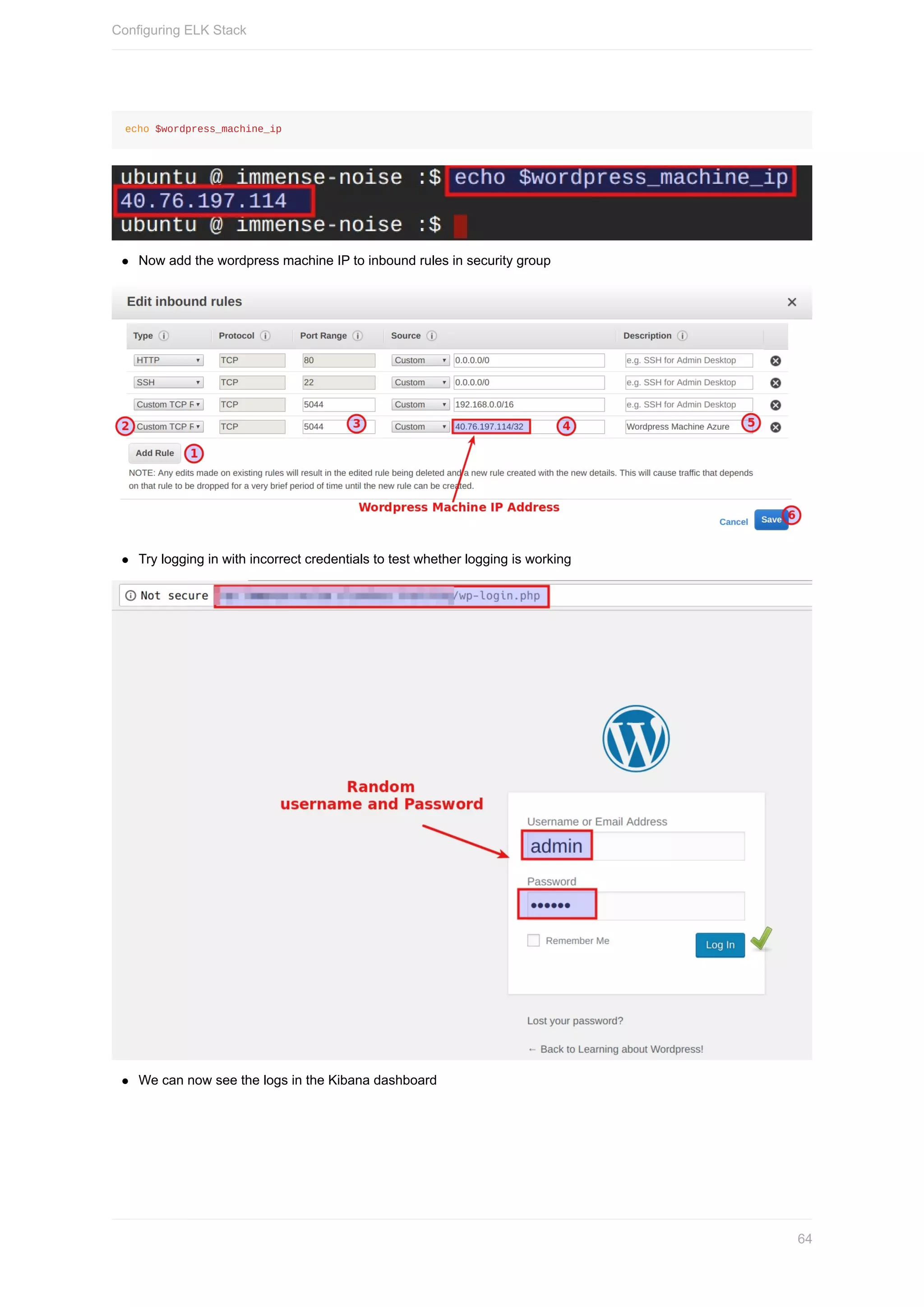 echo	$wordpress_machine_ip
Now	add	the	wordpress	machine	IP	to	inbound	rules	in	security	group
Try	logging	in	with	incorrect	credentials	to	test	whether	logging	is	working
We	can	now	see	the	logs	in	the	Kibana	dashboard
Configuring	ELK	Stack
64
 