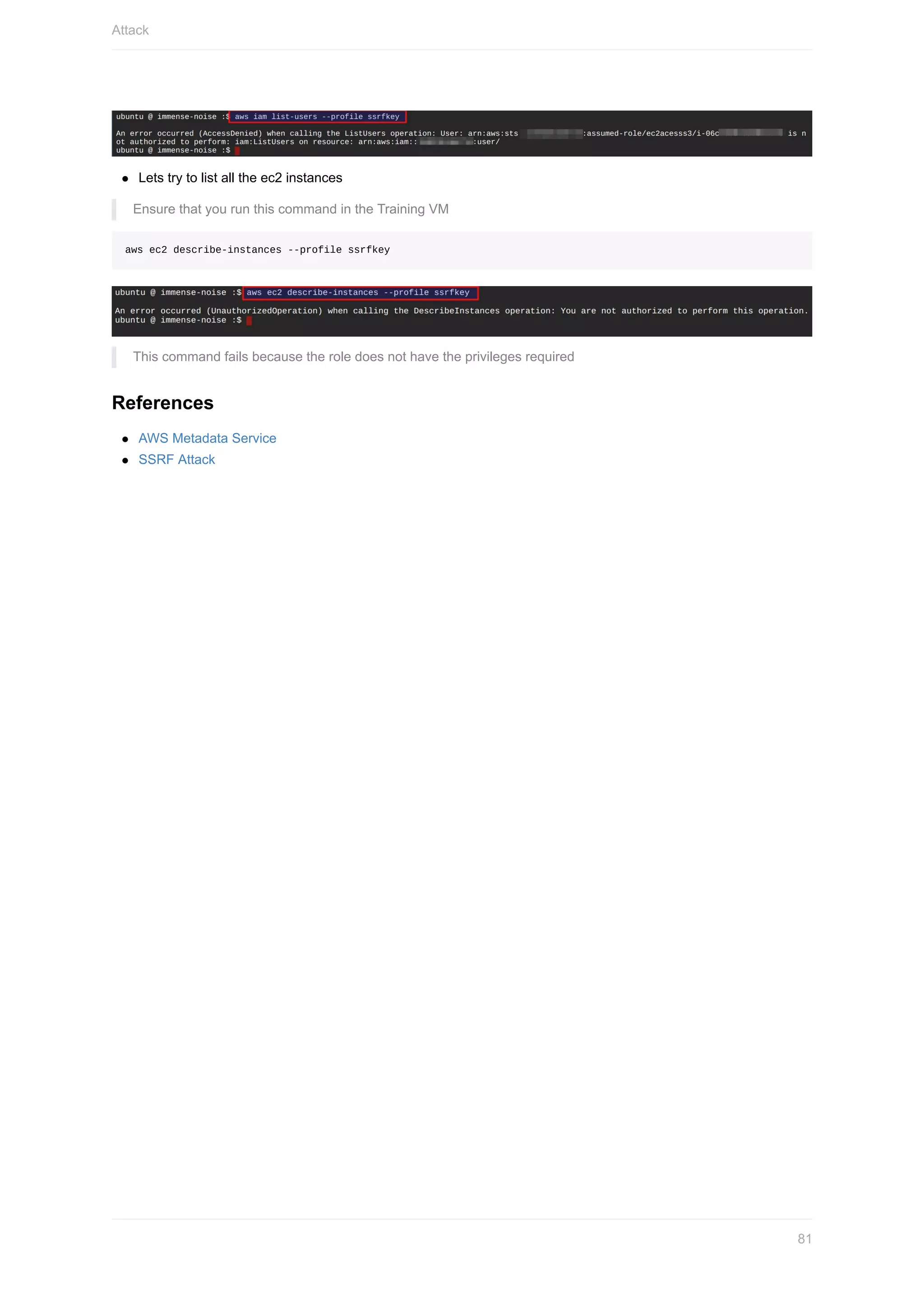 Lets	try	to	list	all	the	ec2	instances
Ensure	that	you	run	this	command	in	the	Training	VM
aws	ec2	describe-instances	--profile	ssrfkey
This	command	fails	because	the	role	does	not	have	the	privileges	required
References
AWS	Metadata	Service
SSRF	Attack
Attack
81
 