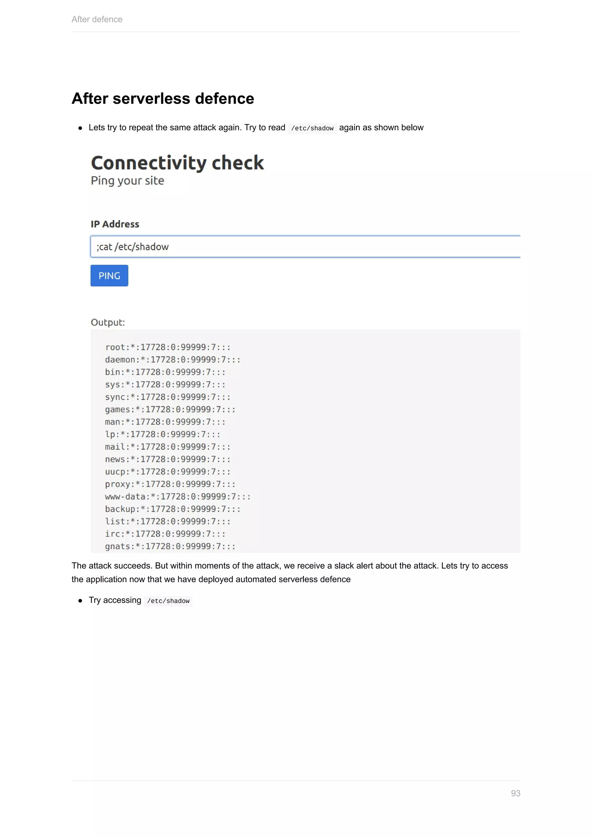 After	serverless	defence
Lets	try	to	repeat	the	same	attack	again.	Try	to	read		/etc/shadow		again	as	shown	below
The	attack	succeeds.	But	within	moments	of	the	attack,	we	receive	a	slack	alert	about	the	attack.	Lets	try	to	access
the	application	now	that	we	have	deployed	automated	serverless	defence
Try	accessing		/etc/shadow	
After	defence
93
 