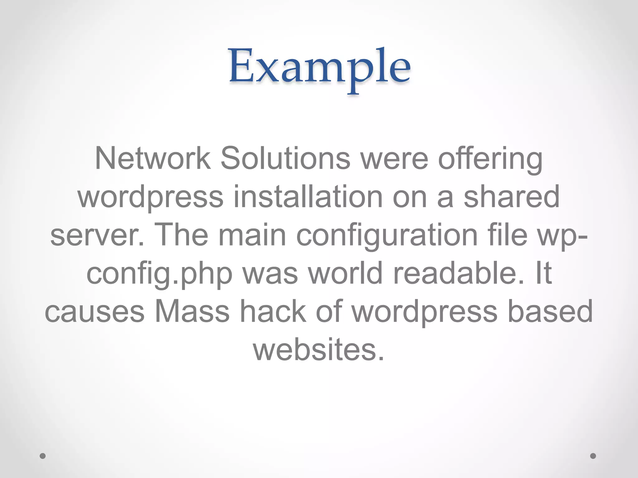 Example
Network Solutions were offering
wordpress installation on a shared
server. The main configuration file wp-
config.php was world readable. It
causes Mass hack of wordpress based
websites.
 