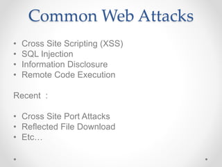 Common Web Attacks
• Cross Site Scripting (XSS)
• SQL Injection
• Information Disclosure
• Remote Code Execution
Recent :
• Cross Site Port Attacks
• Reflected File Download
• Etc…
 