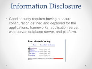 Information Disclosure
• Good security requires having a secure
configuration defined and deployed for the
applications, frameworks, application server,
web server, database server, and platform.
 