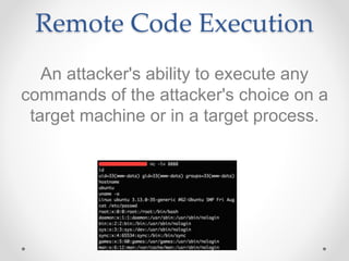 Remote Code Execution
An attacker's ability to execute any
commands of the attacker's choice on a
target machine or in a target process.
 