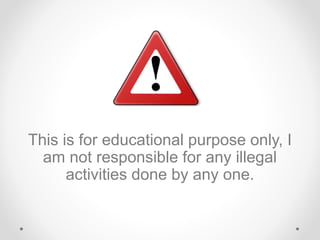This is for educational purpose only, I
am not responsible for any illegal
activities done by any one.
 