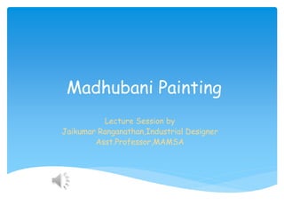 Madhubani Painting 
Lecture Session by 
Jaikumar Ranganathan,Industrial Designer 
Asst.Professor,MAMSA 
 