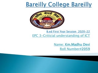 B.ed First Year Session 2020-22
EPC 3-Criticial understanding of ICT
Name: Km.Madhu Devi
Roll Number#2059
 