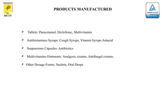 PRODUCTS MANUFACTURED
 Tablets: Paracetamol, Diclofenac, Multivitamin
 Antihistamines Syrups: Cough Syrups, Vitamin Syrups Antacid
 Suspensions Capsules: Antibiotics
 Multivitamins Ointments: Analgesic creams, Antifungal creams.
 Other Dosage Forms: Sachets, Oral Drops
 