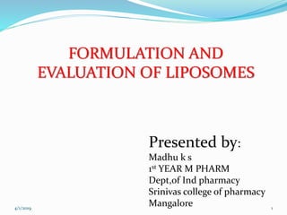 FORMULATION AND
EVALUATION OF LIPOSOMES
Presented by:
Madhu k s
1st YEAR M PHARM
Dept,of Ind pharmacy
Srinivas college of pharmacy
Mangalore4/1/2019 1
 