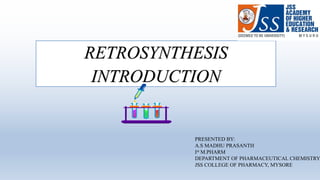 RETROSYNTHESIS
INTRODUCTION
PRESENTED BY:
A.S MADHU PRASANTH
Ist M.PHARM
DEPARTMENT OF PHARMACEUTICAL CHEMISTRY
JSS COLLEGE OF PHARMACY, MYSORE
 