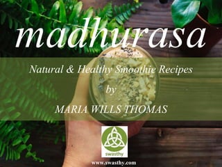 madhurasaNatural & Healthy Smoothie Recipes
by
MARIA WILLS THOMAS
www.swasthy.com
 