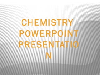 CHEMISTRY
POWERPOINT
PRESENTATIO
N
 