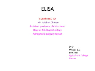 ELISA
SUBMITTED TO
Mr. Mohan Chavan
Assistant professor pla bio chem.
Dept of AG. Biotechnology
Agricultural College Hassan
BY
MANOJ B.S
BLH 1027
Agricultural College
Hassan
 