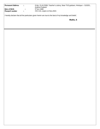 Permanent Address : D.No: 21-8-376/B, Teacher’s colony, Near TVS godown, Hindupur – 515201 ,
Andhra Pradesh
Date of Birth :
Passport number :
5th
Jun-1988
J9821446, expire on Nov,2021
I hereby declare that all the particulars given herein are true to the best of my knowledge and belief.
Madhu. A
 