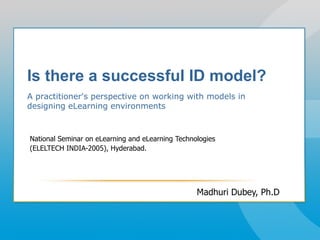 Is there a successful ID model?
A practitioner's perspective on working with models in
designing eLearning environments



National Seminar on eLearning and eLearning Technologies
(ELELTECH INDIA-2005), Hyderabad.




                                                  Madhuri Dubey, Ph.D
 