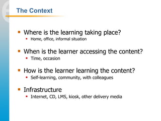 The Context


   Where is the learning taking place?
       Home, office, informal situation

   When is the learner ac...