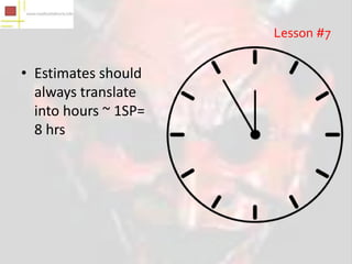 Lesson #7

• Estimates should
  always translate
  into hours ~ 1SP=
  8 hrs
 