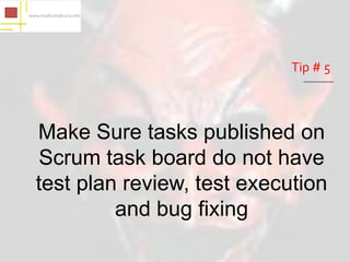 Tip # 5



Make Sure tasks published on
Scrum task board do not have
test plan review, test execution
         and bug fixing
 