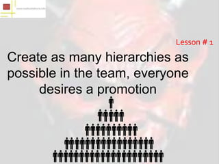 Lesson # 1
Create as many hierarchies as
possible in the team, everyone
     desires a promotion
 