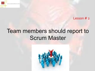 Lesson # 2


Team members should report to
       Scrum Master
 