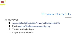 If I can be of any help
    Madhur Kathuria
         www.madhurkathuria.com / www.madhurkathuria.info
         Email: madhur@indiascrumcommunity.org
         Twitter: madhurkathuria
         Skype: madhur.kathuria




20 February, 2012                                       35
 