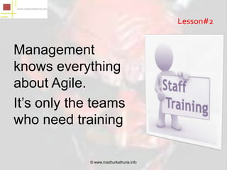 Lesson#2


Management
knows everything
about Agile.
It’s only the teams
who need training

             © www.madhurkathuria.info
 