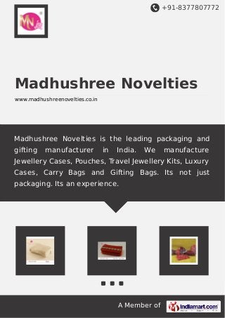 +91-8377807772 
Madhushree Novelties 
www.madhushreenovelties.co.in 
Madhushree Novelties is the leading packaging and 
gifting manufacturer in India. We manufacture 
Jewellery Cases, Pouches, Travel Jewellery Kits, Luxury 
Cases, Carry Bags and Gifting Bags. Its not just 
packaging. Its an experience. 
A Member of 
 