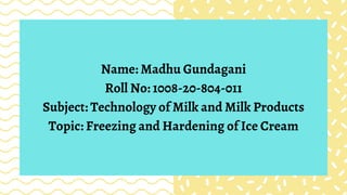 Name: Madhu Gundagani
Roll No: 1008-20-804-011
Subject: Technology of Milk and Milk Products
Topic: Freezing and Hardening of Ice Cream
 