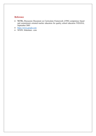 Reference
 NCTE, Discussion Document on Curriculum Framework (1998) competency based
and commitment oriented teacher education for quality school education YOJANA,
September 2005
 https://www.google.com
 WWW. Slideshare . com
 