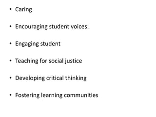 • Caring 
• Encouraging student voices: 
• Engaging student 
• Teaching for social justice 
• Developing critical thinking 
• Fostering learning communities 
 